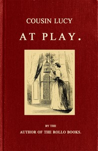 Cousin Lucy at Play
By the Author of the Rollo Books by Jacob Abbott