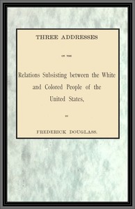 Three addresses on the relations subsisting between the white and colored people of the United States by Frederick Douglass