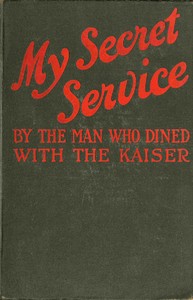 My Secret Service: Vienna, Sophia, Constantinople, Nish, Belgrade, Asia Minor, etc. by Man who dined with the Kaiser