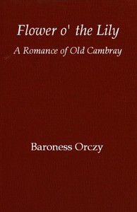 Flower o' the lily: A romance of old Cambray by Emmuska Orczy Orczy