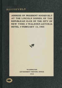 Address of President Roosevelt at the Lincoln dinner of the Republican club of the city of New York, Waldorf-Astoria Hotel, February 13, 1905 by Theodore Roosevelt