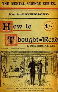 How to thought-read
A manual of instruction in the strange and mystic in daily life, psychic phenomena, including hypnotic, mesmeric, and psychic states, mind and muscle reading, thought transference, psychometry, clairvoyance, and phenomenal spiritualism by James Coates