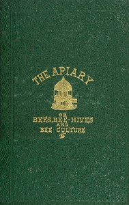The apiary; or, bees, bee-hives, and bee culture [1866]
Being a familiar account of the habits of bees, and the most improved methods of management, with full directions, adapted for the cottager, farmer, or scientific apiarian by Alfred Neighbor