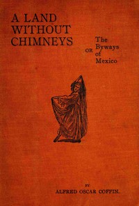 Land without chimneys; or, the byways of Mexico by Alfred Oscar Coffin