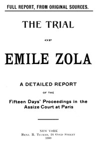 The trial of Emile Zola: containing M. Zola's letter to President Faure relating to the Dreyfus case, and a full report of the fifteen days' proceedings in the Assize Court of the Seine, including testimony of witnesses and speeches of counsel by Émile Zola