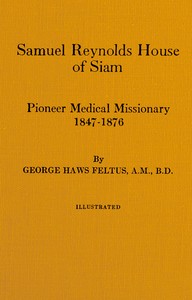 Samuel Reynolds House of Siam, pioneer medical missionary, 1847-1876 by George Haws Feltus