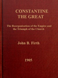 Constantine the Great: The reorganization of the Empire and the triumph of the Church by John B. (John Benjamin) Firth