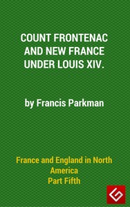 France and England in North America, Part V: Count Frontenac, New France, Louis XIV by Francis Parkman