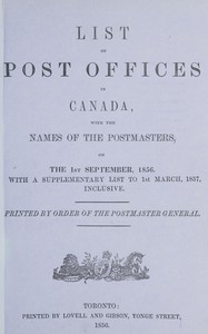 List of post offices in Canada, with the names of the postmasters ... 1856
With a supplementary list to 1st March, 1857, inclusive by Canada. Post Office Department