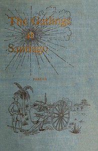 History of the Gatling Gun Detachment, Fifth Army Corps, at Santiago
With a Few Unvarnished Truths Concerning that Expedition by John H. (John Henry) Parker