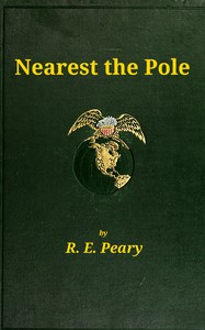 Nearest the Pole
a narrative of the polar expedition of the Peary Arctic Club in the S.S. Roosevelt, 1905-1906 by Robert E. (Robert Edwin) Peary