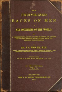 The uncivilized races of men in all countries of the world; vol. 1 of 2
Being a comprehensive account of their manners and customs, and of their physical, social, mental, moral and religious characteristics by J. G. (John George) Wood