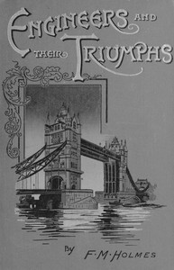 Engineers and their triumphs
the story of the locomotive, the steamship, bridge building, tunnel making by F. M. (Frederic Morell) Holmes