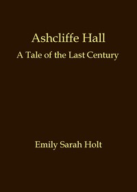 Ashcliffe Hall: A tale of the last century by Emily Sarah Holt
