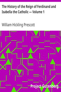 The History of the Reign of Ferdinand and Isabella the Catholic — Volume 1 by William Hickling Prescott
