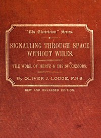 Signalling across space without wires
being a description of the work of Hertz & his successors by Oliver Lodge