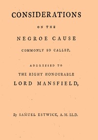 Considerations on the Negroe cause commonly so called
Addressed to the Right Honourable Lord Mansfield, lord chief justice of the Court of King's Bench, &c. by Samuel Estwick