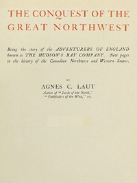 The conquest of the great Northwest, Volume 1 (of 2)
$b Being the story of the adventurers of England known as the Hudson's Bay Company. New pages in the history of the Canadian northwest and western states by Agnes C. Laut
