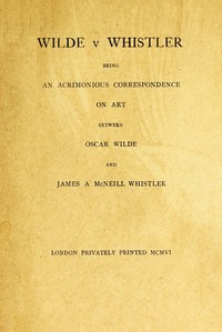 Wilde v Whistler
Being an Acrimonious Correspondence on Art Between Oscar Wilde and James A McNeill Whistler by Oscar Wilde