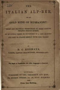 The Italian Alp-bee; or, The gold mine of husbandry
short and practical instructions to breed genuine prolific Italian queens; to multiply them by hundreds in a few months and how to change German hives into Italian by H. C. (Heinrich C.) Hermann