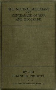 The neutral merchant
in relation to the law of contraband of war and blockade under the order in Council of 11th March, 1915 by Francis Taylor Piggott