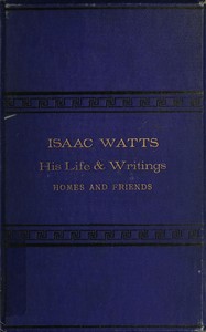 Isaac Watts; his life and writings, his homes and friends by Edwin Paxton Hood