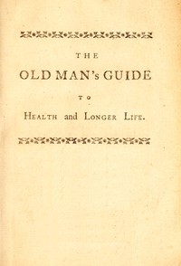 The old man's guide to health and longer life : $b With rules for diet, exercise, and physic; for preserving a good constitution, and preventing disorders in a bad one by John Hill