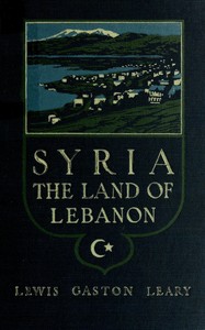 Syria, the land of Lebanon by Lewis Gaston Leary