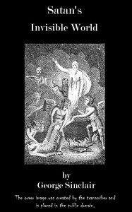 Satan's Invisible World Discovered
$b or a choice collection of modern relations, proving evidently, against the atheists of this present age, that there are devils, spirits, witches, and apparitions, from authentic records, and attestations of witnesses of undoubted veracity. To which is now added, that marvellous history of Major Weir and his sister, the witches of Bargarran, Pittenweem, Calder, &c. by George Sinclair
