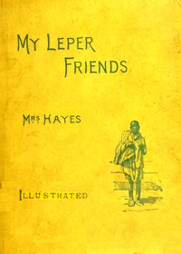 My leper friends : $b An account of personal work among lepers, and of their daily life in India by Alice M. Hayes