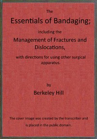 The essentials of bandaging
$b including the management of fractures and dislocations, with directions for using other surgical apparatus by Berkeley Hill