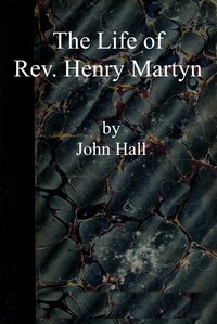 The life of Rev. Henry Martyn : $b Written for the American Sunday School Union, with some account of Abdool Messeeh, a Hindoo convert by John Hall