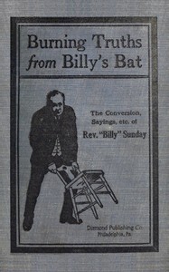 Burning truths from Billy's bat : $b A graphic description of the remarkable conversion of Rev. "Billy" Sunday (the world's famous evangelist)—embodying anecdotes, terse sayings, etc., compiled from various sources by Billy Sunday