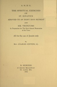 The spiritual exercises of St. Ignatius : $b adapted to an eight days retreat and six triduums in preparation for the semi-annual renovation of the vows, all for the use of Jesuits only by of Loyola Ignatius