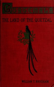 Guatemala : $b the land of the quetzal; a sketch by William Tufts Brigham