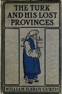 The Turk and his lost provinces : $b Greece, Bulgaria, Servia, Bosnia by William Eleroy Curtis