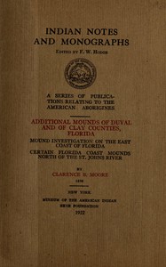 Additional mounds of Duval and of Clay counties, Florida; Mound investigation on the east coast of Florida; Certain Florida coast mounds north of the St. Johns river by Clarence B. (Clarence Bloomfield) Moore