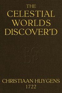 The celestial worlds discover'd : $b or, conjectures concerning the inhabitants, plants and productions of the worlds in the planets by Christiaan Huygens