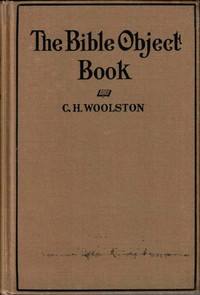 The Bible object book : $b A book of object lessons which are different, written in plain English and in common words by C. H. (Clarence Herbert) Woolston