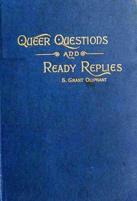 Queer questions and ready replies : $b A collection of four hundred questions in history, geography, biography, mythology, philosophy, natural history, science, philology, etc., etc., with their answers by Samuel Grant Oliphant