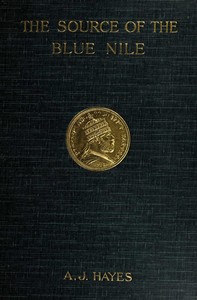 The source of the Blue Nile : $b a record of a journey through the Soudan to Lake Tsana in western Abyssinia, and of the return to Egypt by the valley of the Atbara, with a note on the religion, customs, etc. of Abyssinia by Arthur J. Hayes