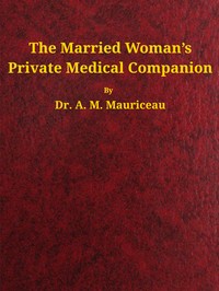 The married woman's private medical companion : $b embracing the treatment of menstruation, or monthly turns, during their stoppage, irregularity, or entire suppression. Pregnancy, and how it may be determined; with the treatment of its various diseases. Discovery to prevent pregnancy; its great and important necessity where malformation or inability exists to give birth. To prevent miscarriage or abortion. When proper and necessary to effect miscarriage. When attended with entire safety. Causes and mode of cure of barrenness, or sterility. by A. M. Mauriceau