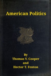 American politics (non-partisan) from the beginning to date : $b embodying a history of all the political parties, with their views and records on all important questions. Great speeches on all great issues, and tabulated history and chronological events. by Thomas V. (Thomas Valentine) Cooper