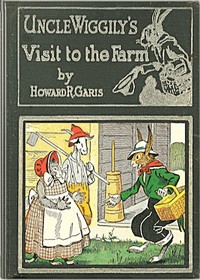 Uncle Wiggily on the farm : $b Or, How he hunted for eggs and was cause for alarm; and Bully and Bawly, the froggie boys; also how Uncle Wiggily helped nurse Jane with the house cleaning by Howard Roger Garis