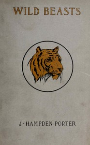 Wild beasts : $b A study of the characters and habits of the elephant, lion, leopard, panther, jaguar, tiger, puma, wolf, and grizzly bear by J. Hampden (John Hampden) Porter