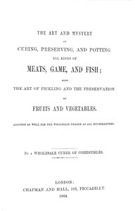 The art and mystery of curing, preserving, and potting all kinds of meats, game, and fish; also, the art of pickling and the preservation of fruits and vegetables by Anonymous