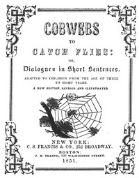 Cobwebs to catch flies : $b or, Dialogues in short sentences adapted to children from the age of three to eight years by Mrs. Lovechild