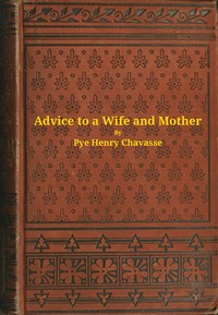 Advice to a wife and mother in two parts : $b Embracing advice to a wife, and advice to a mother by Pye Henry Chavasse