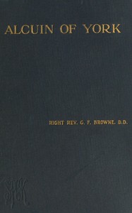 Alcuin of York : $b Lectures delivered in the cathedral church of Bristol in 1907 and 1908 by G. F. (George Forrest) Browne