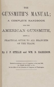 The gunsmith's manual : $b A complete handbook for the American gunsmith, being a practical guide to all branches of the trade by J. Parish (James Parish) Stelle